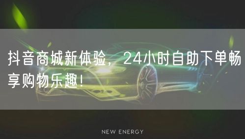 抖音商城24小时自助下单，畅享便捷购物新乐趣！