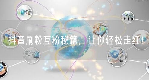 抖音刷粉互粉涨粉秘籍，助你快速走红！