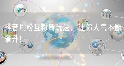 抖音刷粉互粉新玩法，快速提升人气涨粉技巧