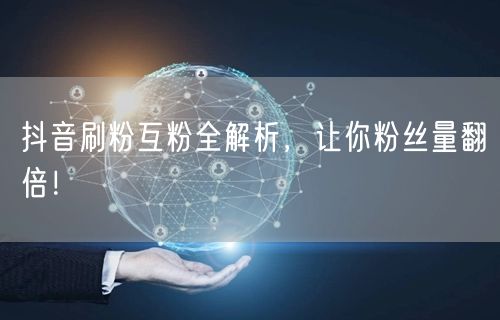 抖音刷粉互粉秘籍：精准策略助粉丝量飙升！