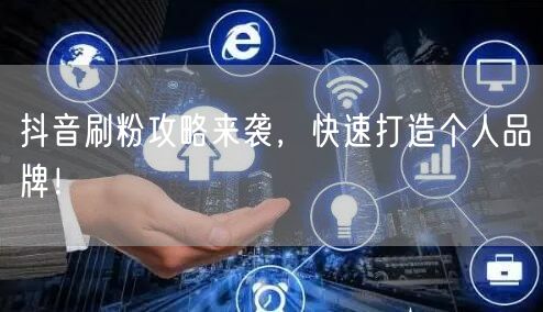抖音刷粉攻略来袭，快速打造个人品牌！
