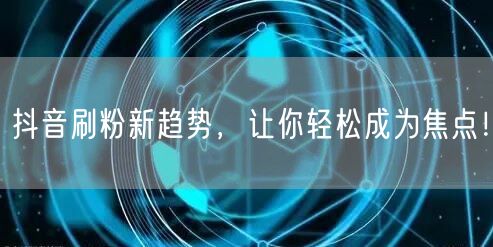 抖音刷粉新趋势，让你轻松成为焦点！