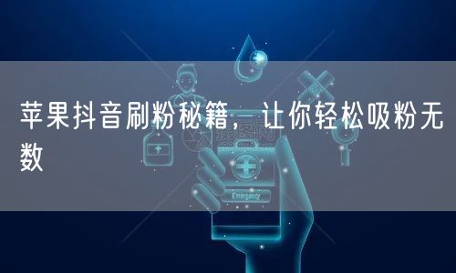 苹果抖音刷粉秘籍，让你轻松吸粉无数