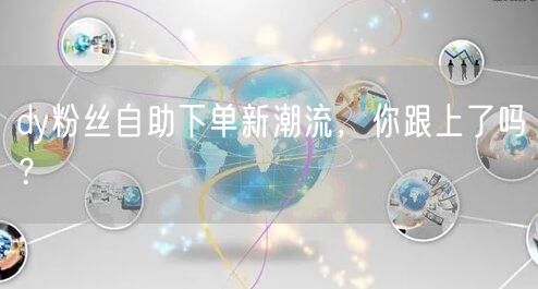 dy粉丝自助下单新潮流，你跟上了吗？