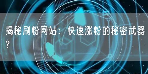 揭秘刷粉网站：快速涨粉的秘密武器？