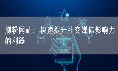 刷粉网站：快速提升社交媒体影响力的利器