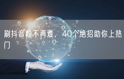 刷抖音粉不再难,40个绝招助你上热门