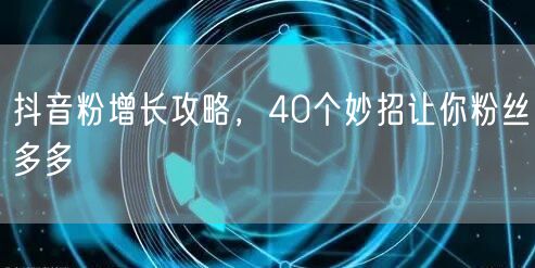 抖音粉增长攻略，40个妙招让你粉丝多多