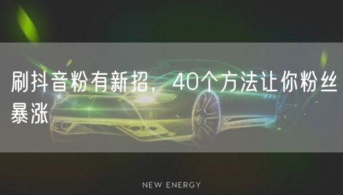 刷抖音粉有新招，40个方法让你粉丝暴涨