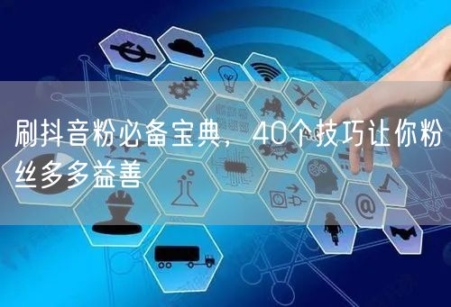 刷抖音粉必备宝典，40个技巧让你粉丝多多益善