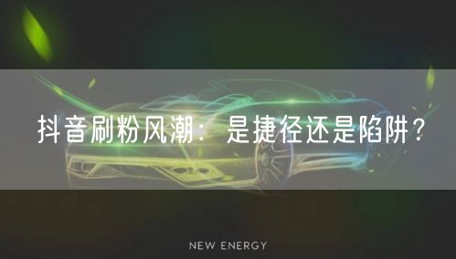 抖音刷粉风潮：是捷径还是陷阱？