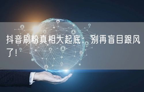 抖音刷粉真相大起底：别再盲目跟风了！