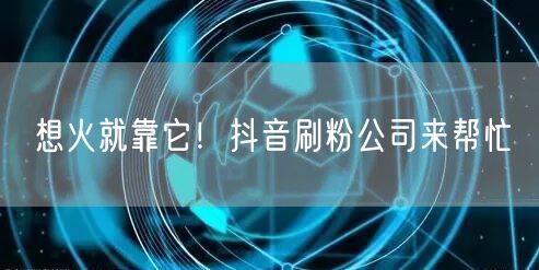 想火就靠它！抖音刷粉公司来帮忙