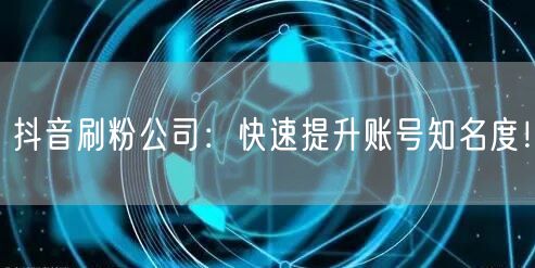 抖音刷粉公司：快速提升账号知名度！