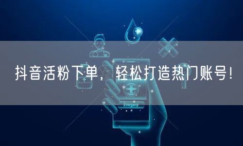抖音活粉下单，轻松打造热门账号！
