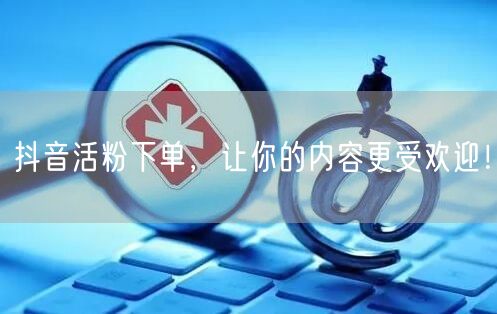抖音活粉下单，让你的内容更受欢迎！