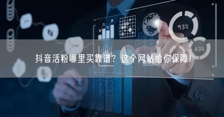 抖音活粉哪里买靠谱？这个网站给你保障！