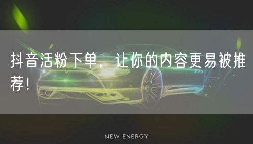 抖音活粉下单，让你的内容更易被推荐！