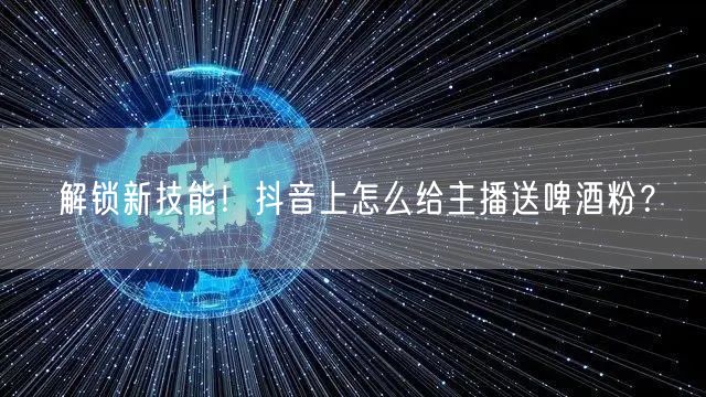 解锁新技能！抖音上怎么给主播送啤酒粉？