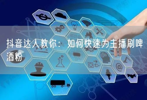 抖音达人教你：如何快速为主播刷啤酒粉