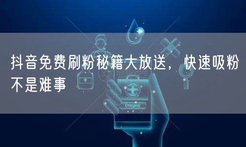 抖音免费刷粉秘籍大放送，快速吸粉不是难事