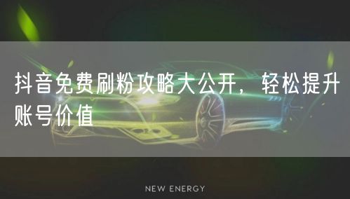 抖音免费刷粉攻略大公开，轻松提升账号价值