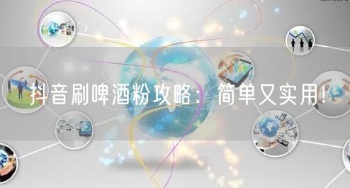 抖音刷啤酒粉攻略：简单又实用！