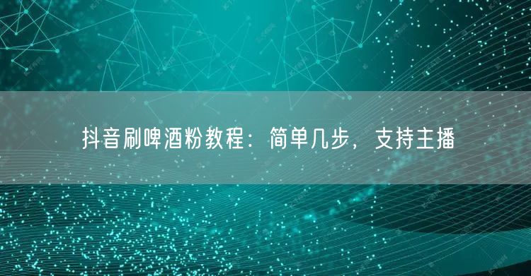 抖音刷啤酒粉教程：简单几步，支持主播