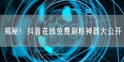 揭秘！抖音在线免费刷粉神器大公开