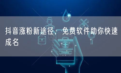 抖音涨粉新途径，免费软件助你快速成名