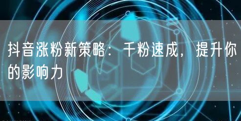 抖音涨粉新策略：千粉速成，提升你的影响力