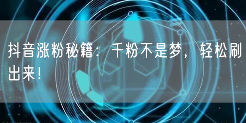 抖音涨粉秘籍：千粉不是梦，轻松刷出来！