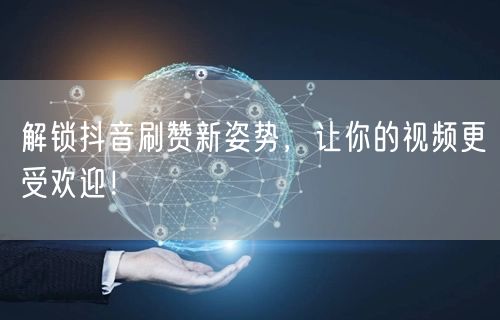 解锁抖音刷赞新姿势，让你的视频更受欢迎！