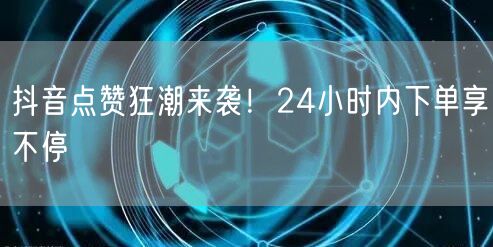 抖音点赞狂潮来袭！24小时内下单享不停