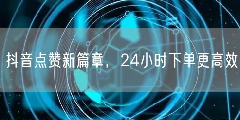 抖音点赞新篇章，24小时下单更高效