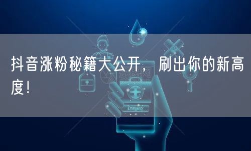 抖音涨粉秘籍大公开，刷出你的新高度！