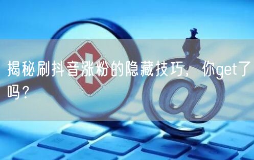 揭秘刷抖音涨粉的隐藏技巧，你get了吗？