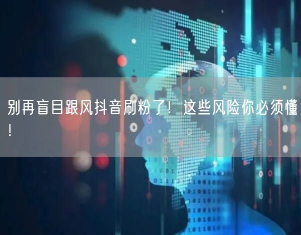 别再盲目跟风抖音刷粉了！这些风险你必须懂！