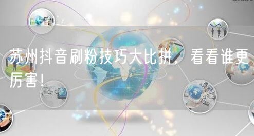苏州抖音刷粉技巧大比拼，看看谁更厉害！