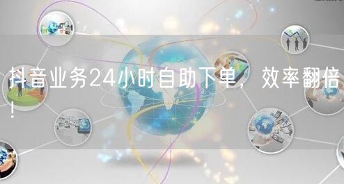 抖音业务24小时自助下单，效率翻倍！