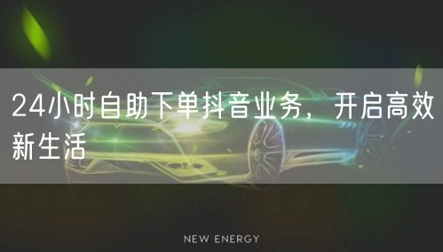 24小时自助下单抖音，高效生活一键启动