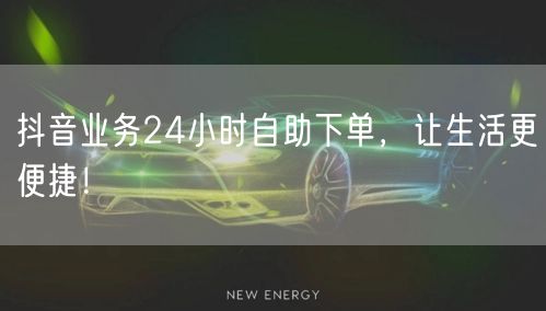 抖音业务24小时自助下单，让生活更便捷！
