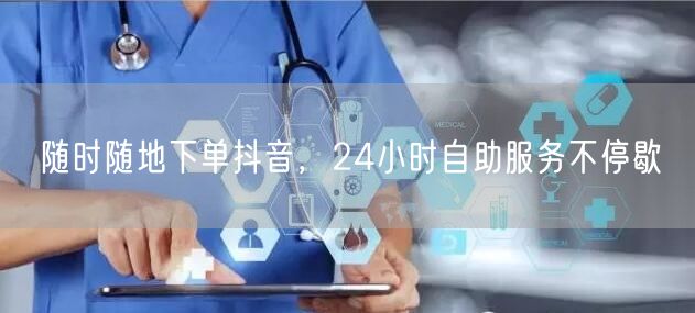 随时随地下单抖音，24小时自助服务不停歇