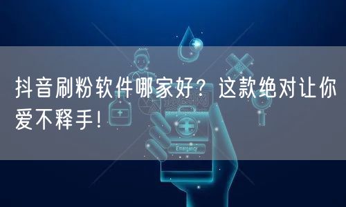 抖音刷粉软件哪家好？这款绝对让你爱不释手！