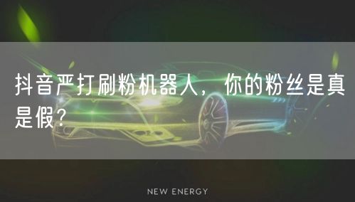 抖音严打刷粉机器人，你的粉丝是真是假？