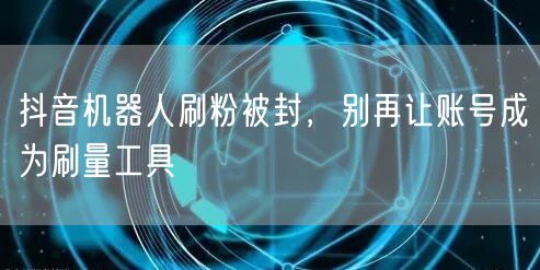 抖音机器人刷粉被封，别再让账号成为刷量工具