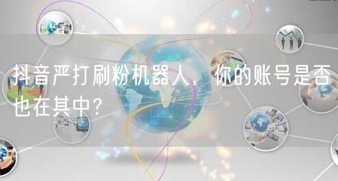 抖音严打刷粉机器人，你的账号是否也在其中？