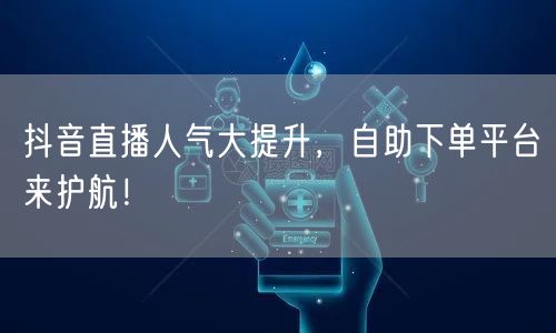 抖音直播人气大提升，自助下单平台来护航！