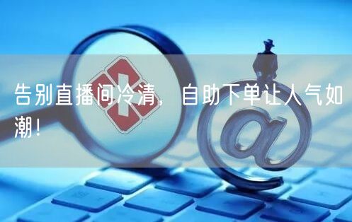 告别直播间冷清，自助下单让人气如潮！