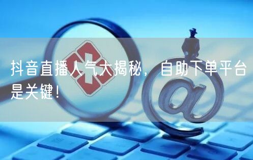 抖音直播人气大揭秘，自助下单平台是关键！